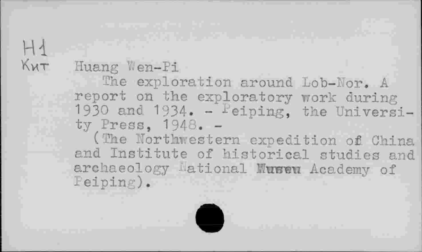 ﻿H à
Кит Huang V. en-Pi
The exploration around Loh-Nor. A report on the exploratory work during 19ЗО and 1934. - ^eiping, the University Press, 1948. -
(The Northwestern expedition of China and Institute of historical studies and archaeology i-ational Интгвп Academy of Peiping).